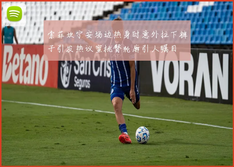 索菲坎宁安场边热身时意外拉下裤子引发热议蜜桃臀轮廓引人瞩目