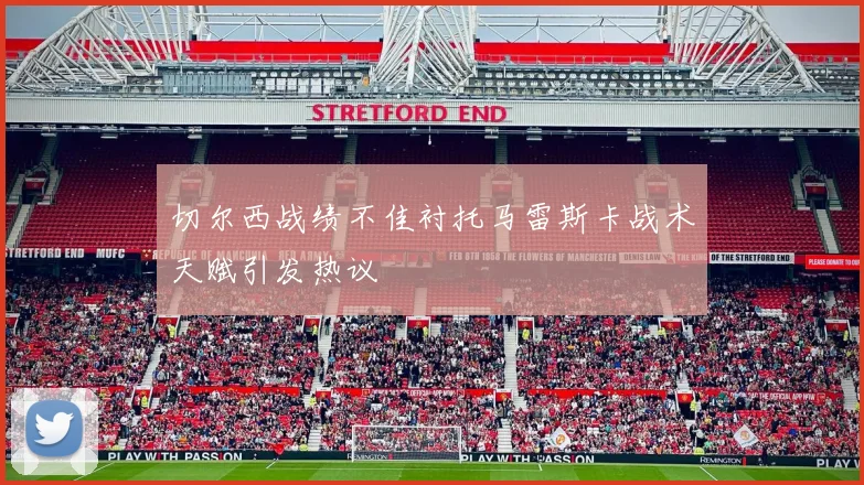 切尔西战绩不佳衬托马雷斯卡战术天赋引发热议
