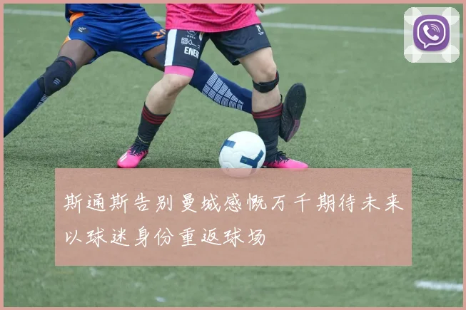 斯通斯告别曼城感慨万千期待未来以球迷身份重返球场