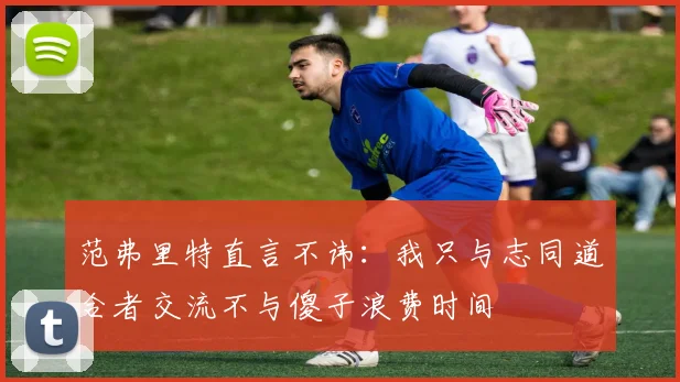 范弗里特直言不讳：我只与志同道合者交流不与傻子浪费时间