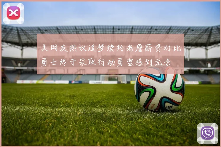 美网友热议追梦续约老詹薪资对比勇士终于采取行动勇蜜感到无奈
