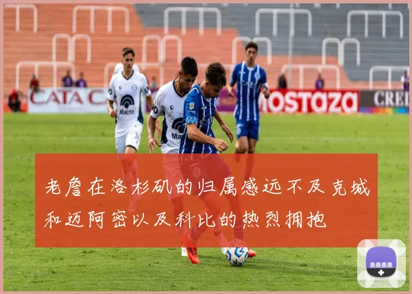 老詹在洛杉矶的归属感远不及克城和迈阿密以及科比的热烈拥抱