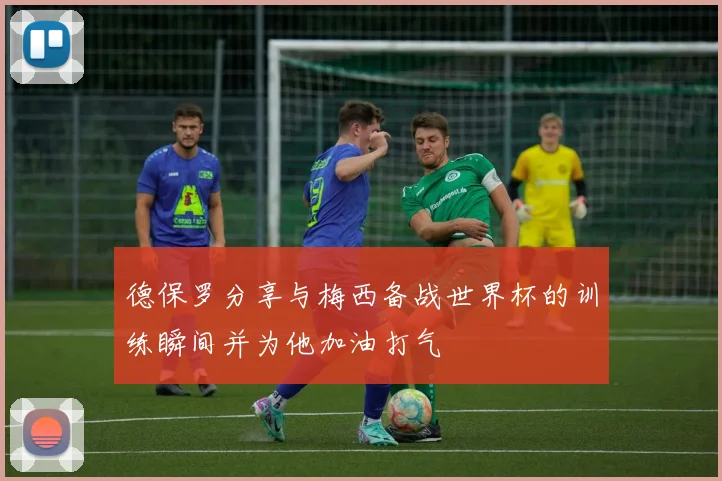 德保罗分享与梅西备战世界杯的训练瞬间并为他加油打气