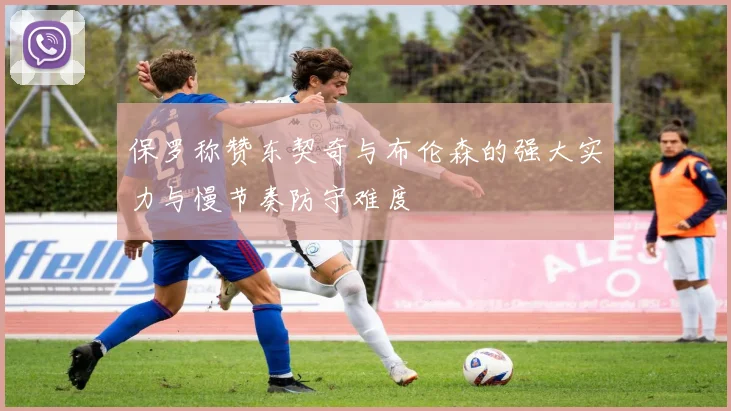 保罗称赞东契奇与布伦森的强大实力与慢节奏防守难度