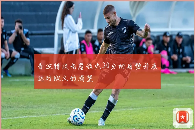 香波特谈老詹领先30分的局势并表达对欧文的渴望