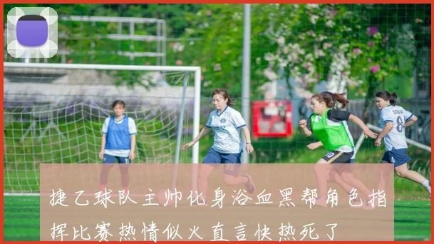 捷乙球队主帅化身浴血黑帮角色指挥比赛热情似火直言快热死了
