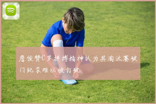 詹俊赞C罗拼搏精神认为其淘汰赛破门纪录难以被打破