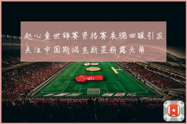 赵心童世锦赛资格赛表现回暖引发关注中国斯诺克新星崭露头角