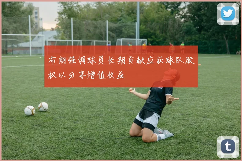 布朗强调球员长期贡献应获球队股权以分享增值收益