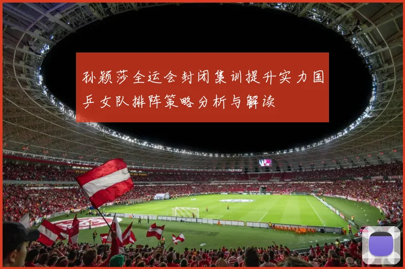 孙颖莎全运会封闭集训提升实力国乒女队排阵策略分析与解读