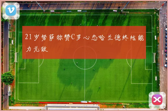 21岁努萨称赞C罗心态哈兰德终结能力无敌