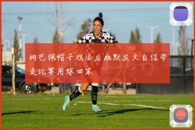 姆巴佩帽子戏法后幽默发文自信带走比赛用球回家