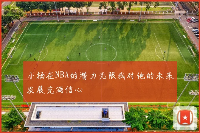 小杨在NBA的潜力无限我对他的未来发展充满信心