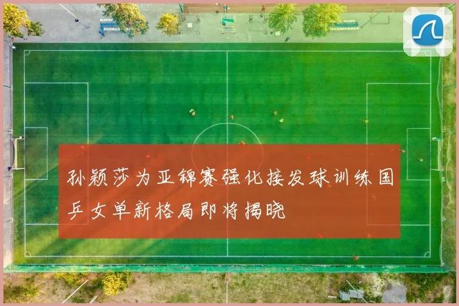 孙颖莎为亚锦赛强化接发球训练国乒女单新格局即将揭晓