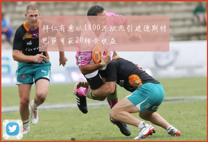 拜仁有意以1800万欧元引进德斯特巴萨可获20转会收益