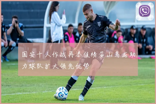 国安十人作战再添佳绩黄山乌龙助力球队扩大领先优势
