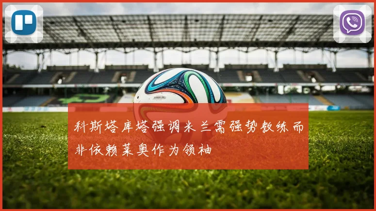 科斯塔库塔强调米兰需强势教练而非依赖莱奥作为领袖