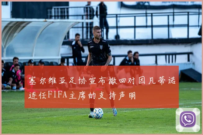 塞尔维亚足协宣布撤回对因凡蒂诺连任FIFA主席的支持声明